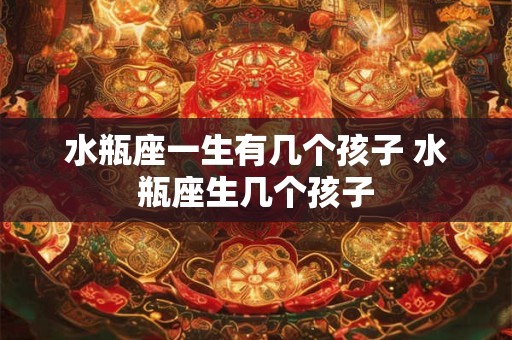 水瓶座一生有几个孩子 水瓶座生几个孩子