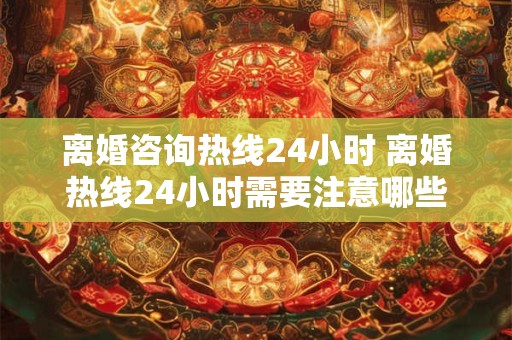 离婚咨询热线24小时 离婚热线24小时需要注意哪些事项