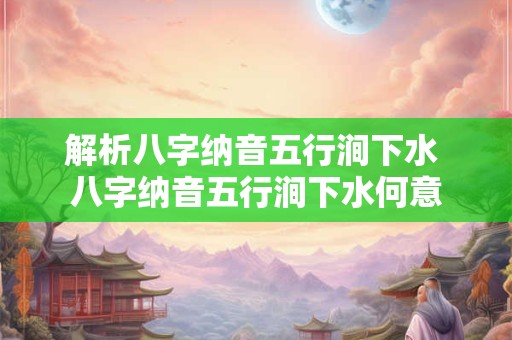 解析八字纳音五行涧下水 八字纳音五行涧下水何意