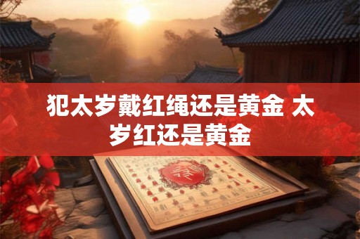 犯太岁戴红绳还是黄金 太岁红还是黄金