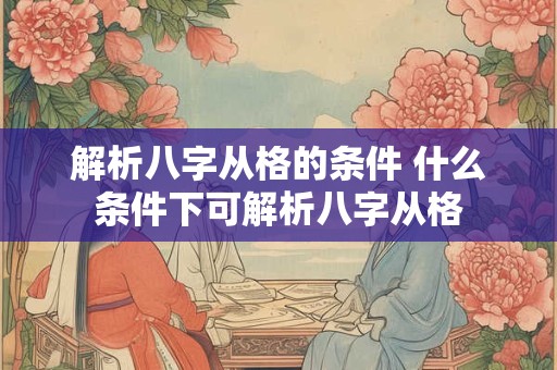 解析八字从格的条件 什么条件下可解析八字从格