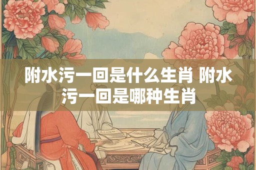 附水污一回是什么生肖 附水污一回是哪种生肖