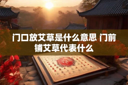 门口放艾草是什么意思 门前铺艾草代表什么