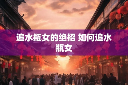 追水瓶女的绝招 如何追水瓶女 追水瓶女的绝招 如何追水瓶女
