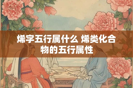 烯字五行属什么 烯类化合物的五行属性