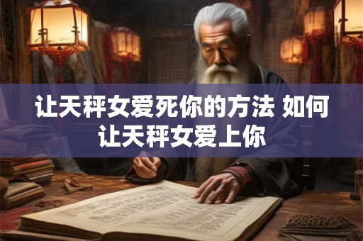 让天秤女爱死你的方法 如何让天秤女爱上你 让天秤女爱死你的方法 如何让天秤女爱上你