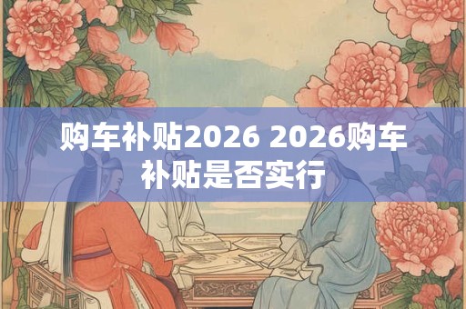 购车补贴2026 2026购车补贴是否实行