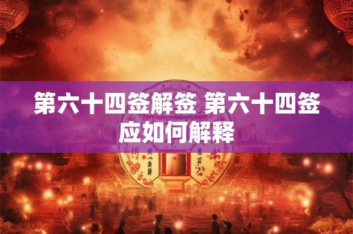 第六十四签解签 第六十四签应如何解释