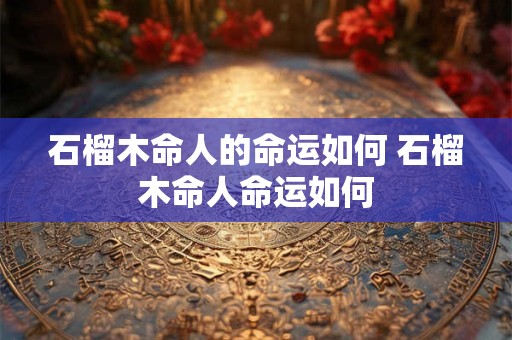 石榴木命人的命运如何 石榴木命人命运如何