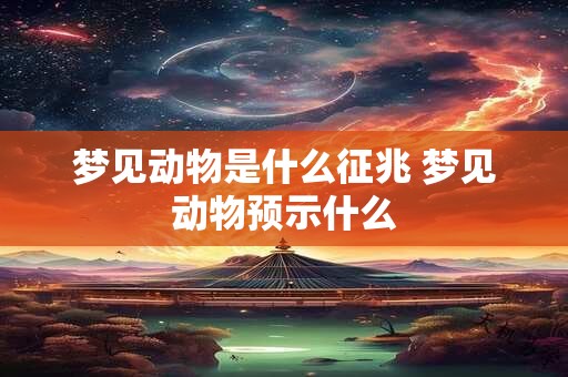梦见动物是什么征兆 梦见动物预示什么