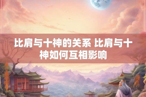 比肩与十神的关系 比肩与十神如何互相影响