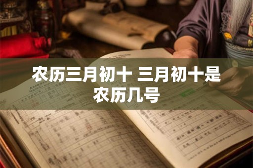 农历三月初十 三月初十是农历几号