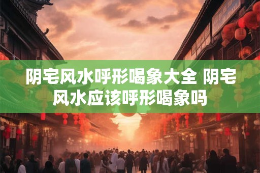 阴宅风水呼形喝象大全 阴宅风水应该呼形喝象吗