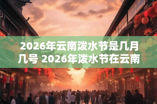 2026年云南泼水节是几月几号 2026年泼水节在云南哪天举办 2026年云南泼水节是几月几号 2026年泼水节在云南哪天举办