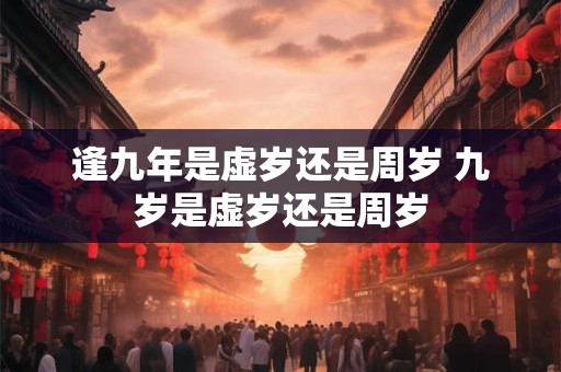 逢九年是虚岁还是周岁 九岁是虚岁还是周岁