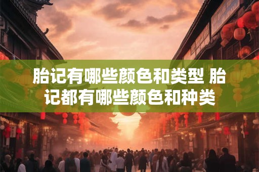 胎记有哪些颜色和类型 胎记都有哪些颜色和种类