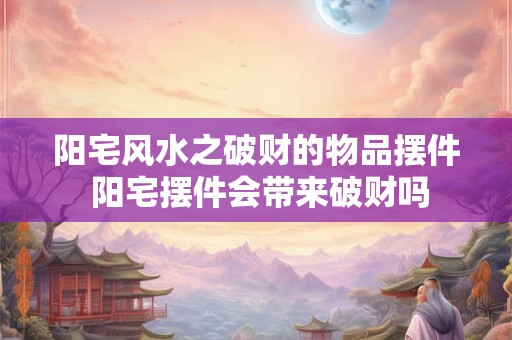 阳宅风水之破财的物品摆件 阳宅摆件会带来破财吗