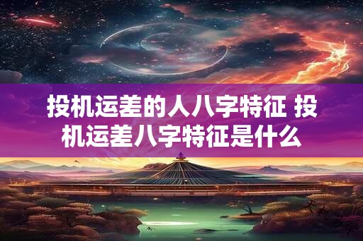 投机运差的人八字特征 投机运差八字特征是什么