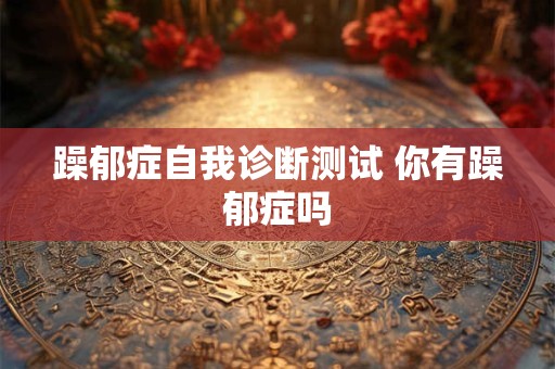 躁郁症自我诊断测试 你有躁郁症吗 躁郁症自我诊断测试 你有躁郁症吗