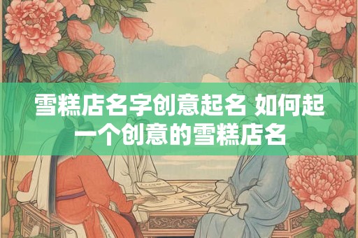 雪糕店名字创意起名 如何起一个创意的雪糕店名