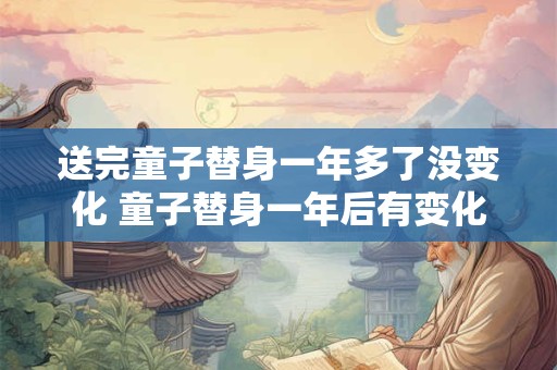 送完童子替身一年多了没变化 童子替身一年后有变化吗 送完童子替身一年多了没变化 童子替身一年后有变化吗