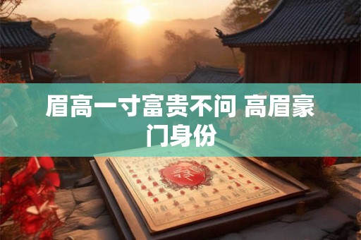 眉高一寸富贵不问 高眉豪门身份 眉高一寸富贵不问 高眉豪门身份