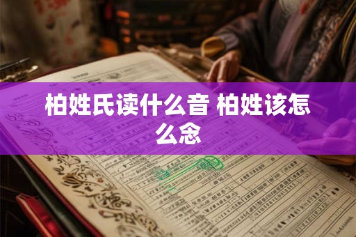 柏姓氏读什么音 柏姓该怎么念