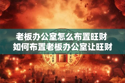 老板办公室怎么布置旺财 如何布置老板办公室让旺财更旺