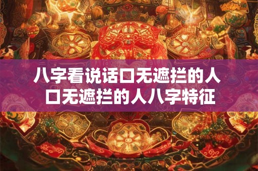 八字看说话口无遮拦的人 口无遮拦的人八字特征