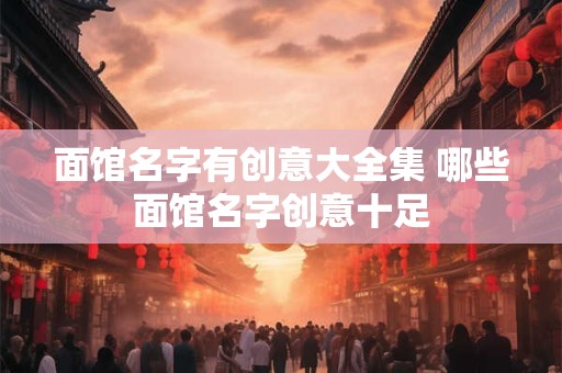 面馆名字有创意大全集 哪些面馆名字创意十足