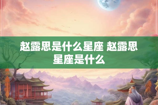 赵露思是什么星座 赵露思星座是什么