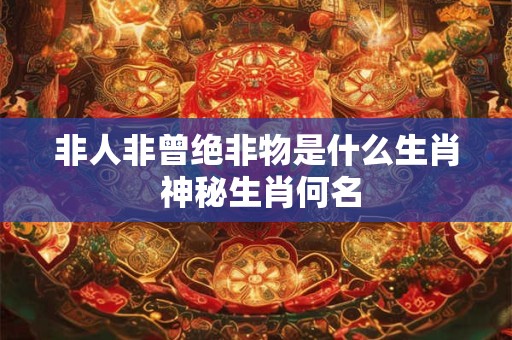 非人非曾绝非物是什么生肖 神秘生肖何名 非人非曾绝非物是什么生肖 神秘生肖何名