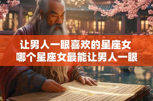 让男人一眼喜欢的星座女 哪个星座女最能让男人一眼喜欢