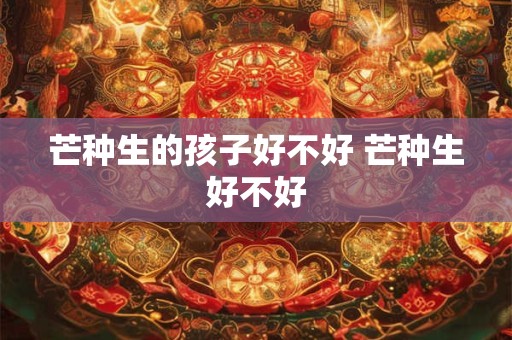 芒种生的孩子好不好 芒种生好不好