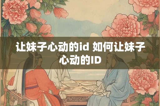 让妹子心动的id 如何让妹子心动的ID 让妹子心动的id 如何让妹子心动的ID