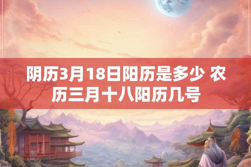 阴历3月18日阳历是多少 农历三月十八阳历几号