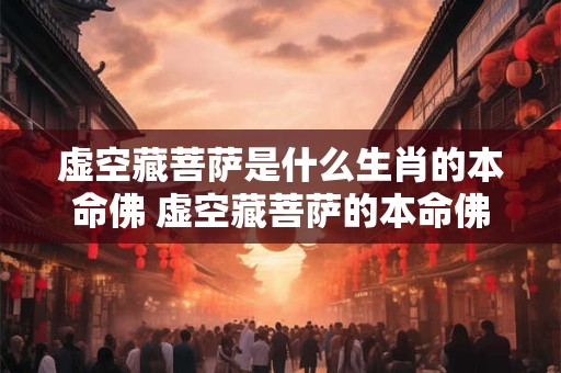 虚空藏菩萨是什么生肖的本命佛 虚空藏菩萨的本命佛是什么生肖 虚空藏菩萨是什么生肖的本命佛 虚空藏菩萨的本命佛是什么生肖