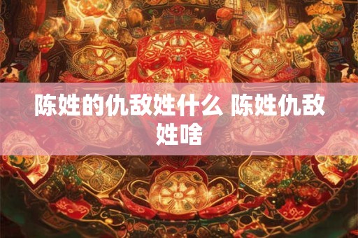 陈姓的仇敌姓什么 陈姓仇敌姓啥