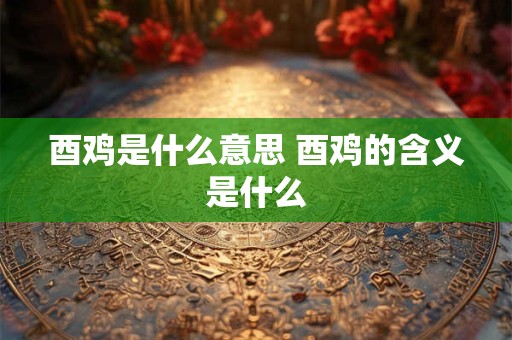 酉鸡是什么意思 酉鸡的含义是什么