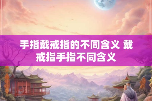 手指戴戒指的不同含义 戴戒指手指不同含义