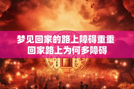 梦见回家的路上障碍重重 回家路上为何多障碍