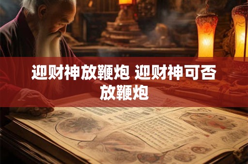 迎财神放鞭炮 迎财神可否放鞭炮