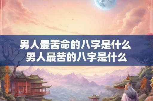 男人最苦命的八字是什么 男人最苦的八字是什么