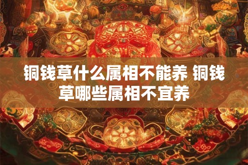 铜钱草什么属相不能养 铜钱草哪些属相不宜养