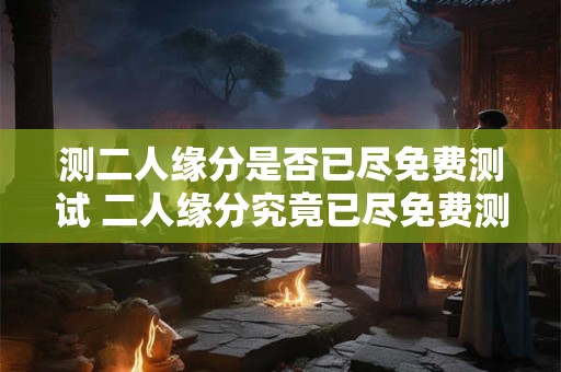 测二人缘分是否已尽免费测试 二人缘分究竟已尽免费测试