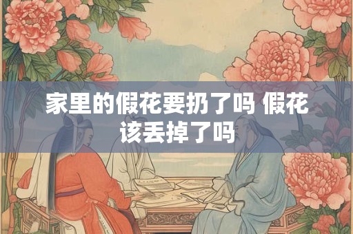 家里的假花要扔了吗 假花该丢掉了吗