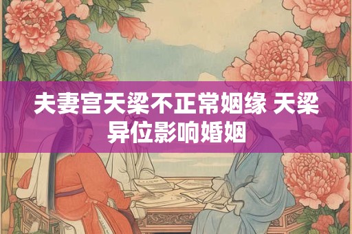 夫妻宫天梁不正常姻缘 天梁异位影响婚姻