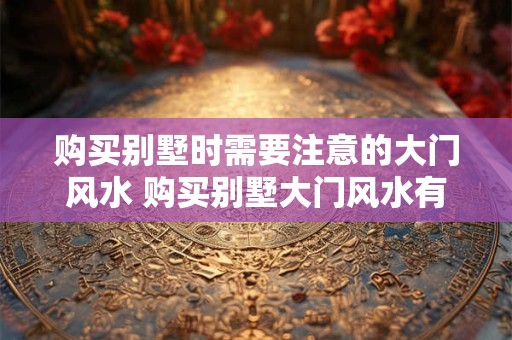 购买别墅时需要注意的大门风水 购买别墅大门风水有哪些注意事项