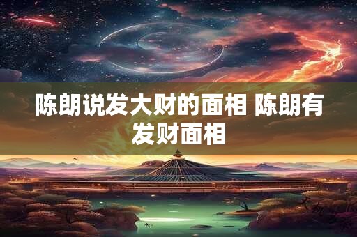 陈朗说发大财的面相 陈朗有发财面相