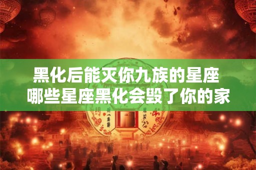 黑化后能灭你九族的星座 哪些星座黑化会毁了你的家族 黑化后能灭你九族的星座 哪些星座黑化会毁了你的家族